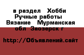  в раздел : Хобби. Ручные работы » Вязание . Мурманская обл.,Заозерск г.